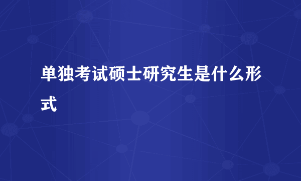 单独考试硕士研究生是什么形式