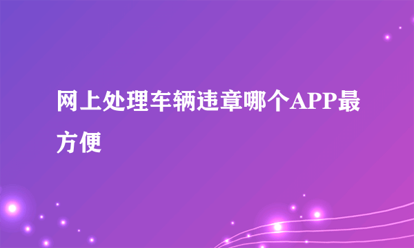 网上处理车辆违章哪个APP最方便