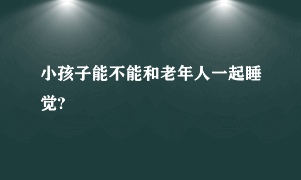 小孩子能不能和老年人一起睡觉?