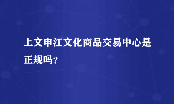 上文申江文化商品交易中心是正规吗？