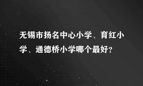 无锡市扬名中心小学、育红小学、通德桥小学哪个最好？