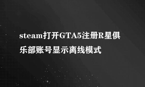 steam打开GTA5注册R星俱乐部账号显示离线模式