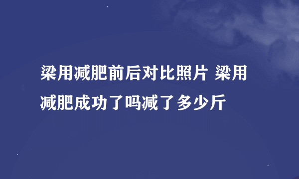 梁用减肥前后对比照片 梁用减肥成功了吗减了多少斤