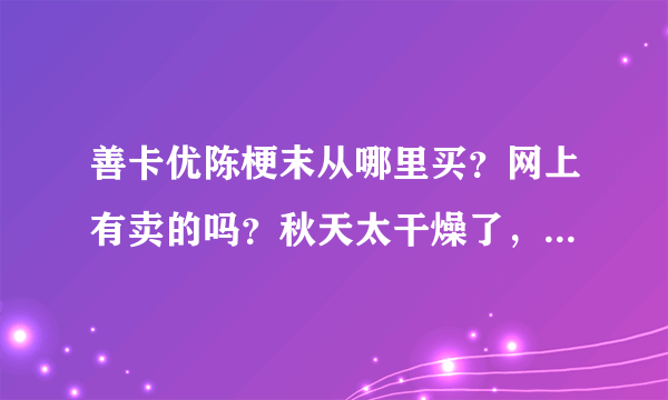 善卡优陈梗末从哪里买？网上有卖的吗？秋天太干燥了，孩子时不时就咳嗽，好了撑不了两三天又咳，