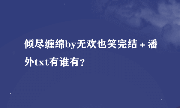 倾尽缠绵by无欢也笑完结＋潘外txt有谁有？