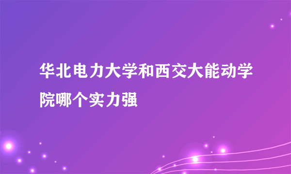 华北电力大学和西交大能动学院哪个实力强