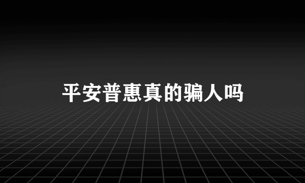 平安普惠真的骗人吗