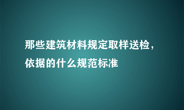 那些建筑材料规定取样送检，依据的什么规范标准