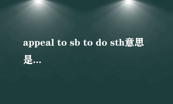 appeal to sb to do sth意思是呼吁某人做某事对吧？但是appeal to 本来的意思是对某物有吸引力！如何理解