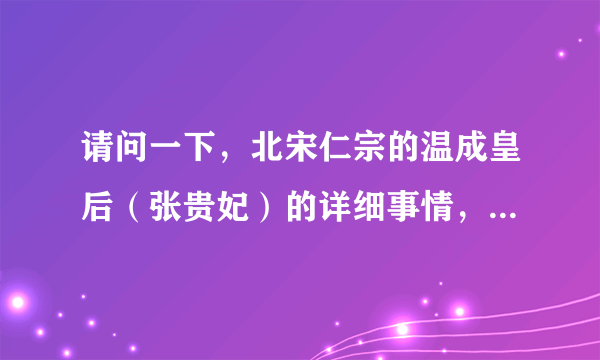 请问一下，北宋仁宗的温成皇后（张贵妃）的详细事情，有人知道吗？？？？ 紧急啊！！！