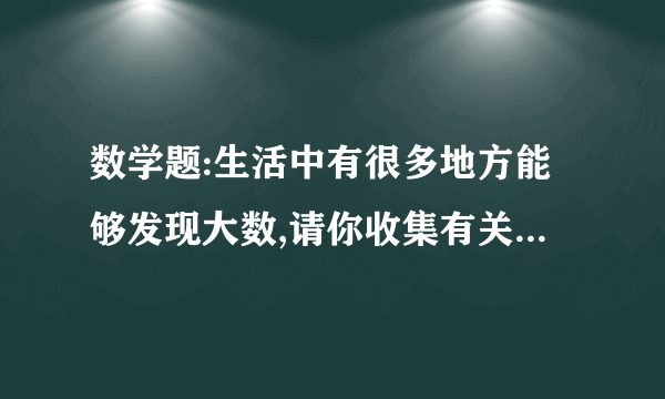 数学题:生活中有很多地方能够发现大数,请你收集有关大数信息,看谁发现的大数