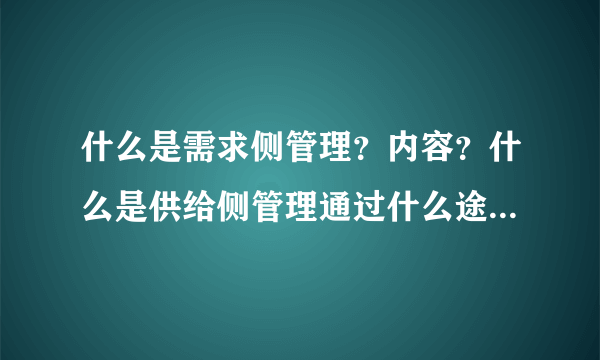 什么是需求侧管理？内容？什么是供给侧管理通过什么途径实现？(宏观经济学考试题！大家踊跃发言啊！！！