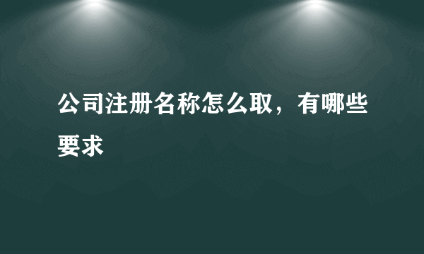 公司注册名称怎么取，有哪些要求