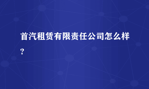 首汽租赁有限责任公司怎么样？