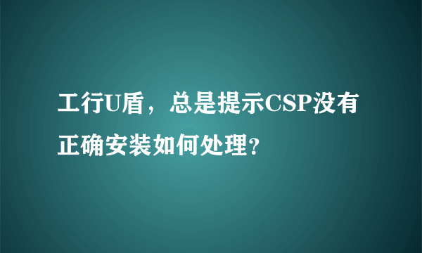 工行U盾，总是提示CSP没有正确安装如何处理？