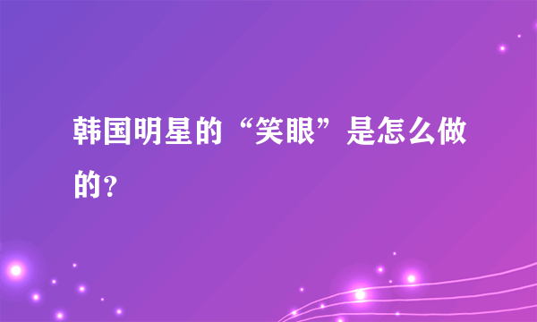 韩国明星的“笑眼”是怎么做的？