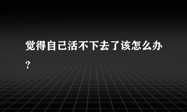 觉得自己活不下去了该怎么办？