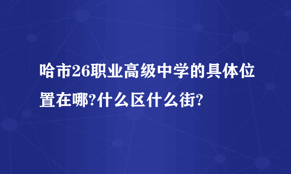 哈市26职业高级中学的具体位置在哪?什么区什么街?