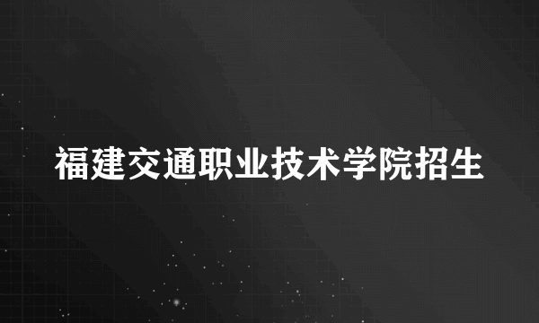 福建交通职业技术学院招生