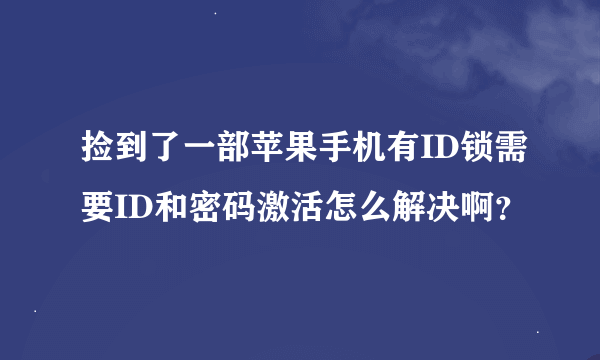 捡到了一部苹果手机有ID锁需要ID和密码激活怎么解决啊？