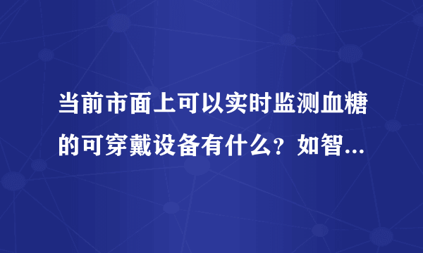 当前市面上可以实时监测血糖的可穿戴设备有什么？如智能手环手表等