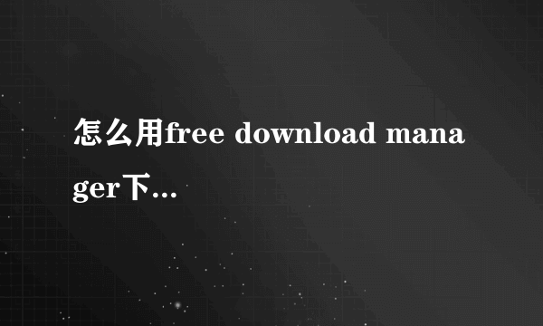 怎么用free download manager下载东西? 我安装了FDM,但不知道如何用它来下电影，或者我可以用它来干什么。