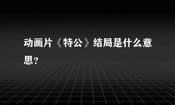 动画片《特公》结局是什么意思？