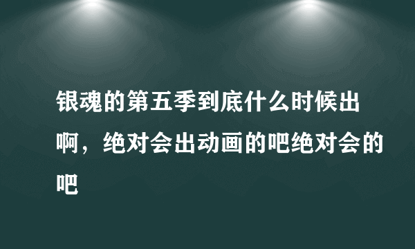 银魂的第五季到底什么时候出啊，绝对会出动画的吧绝对会的吧