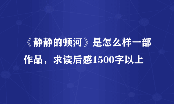 《静静的顿河》是怎么样一部作品，求读后感1500字以上