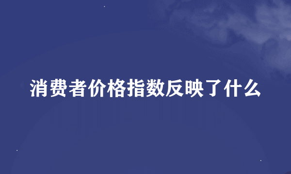 消费者价格指数反映了什么