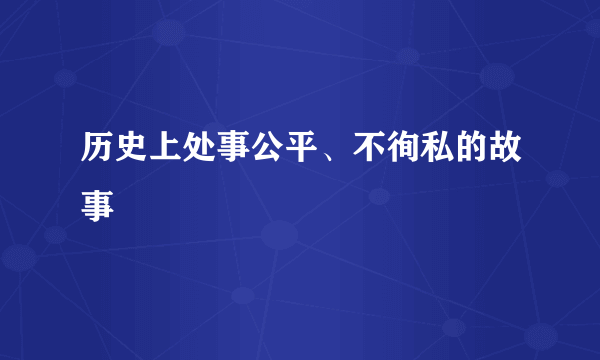 历史上处事公平、不徇私的故事