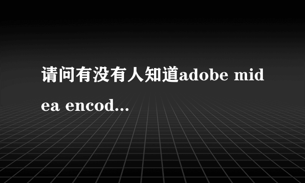 请问有没有人知道adobe midea encoder 这个软件可以在哪里下载啊？