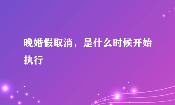 晚婚假取消，是什么时候开始执行