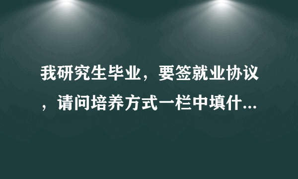 我研究生毕业，要签就业协议，请问培养方式一栏中填什么啊？填统招？还是非定向？（我大学应届毕业考的研