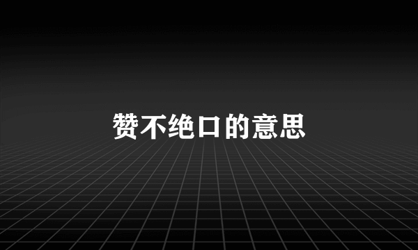 赞不绝口的意思