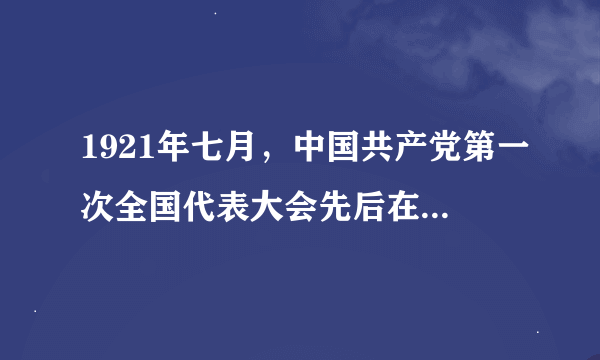 1921年七月，中国共产党第一次全国代表大会先后在什么地方召开