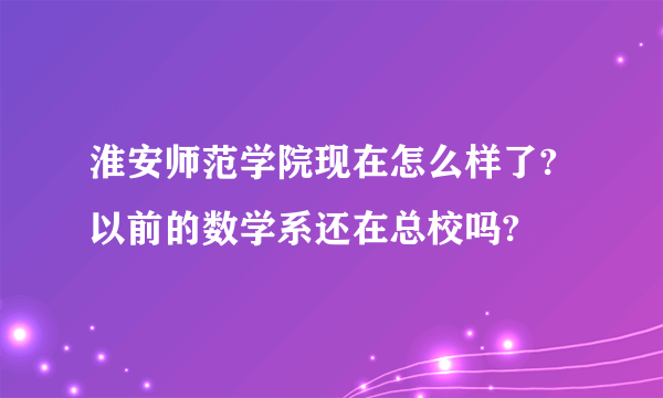 淮安师范学院现在怎么样了?以前的数学系还在总校吗?