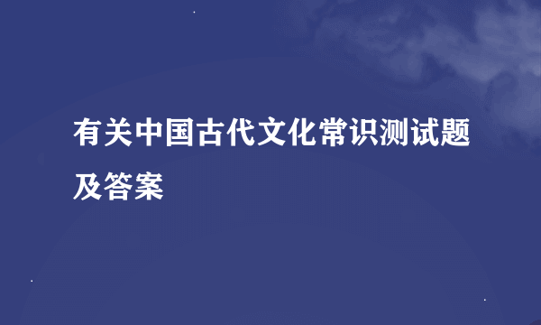 有关中国古代文化常识测试题及答案