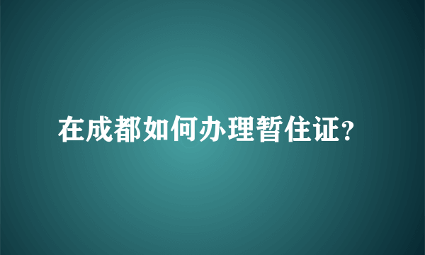 在成都如何办理暂住证？