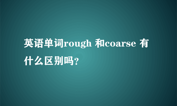 英语单词rough 和coarse 有什么区别吗？