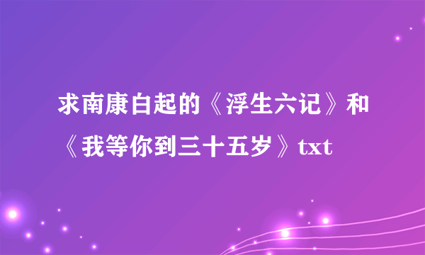 求南康白起的《浮生六记》和《我等你到三十五岁》txt