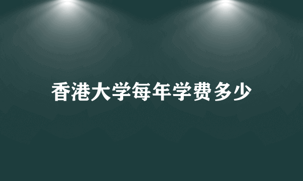 香港大学每年学费多少