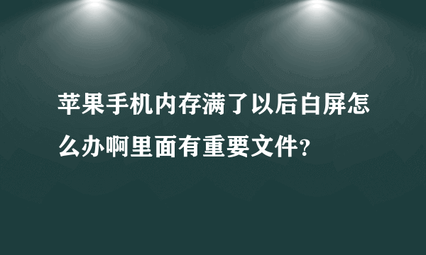 苹果手机内存满了以后白屏怎么办啊里面有重要文件？