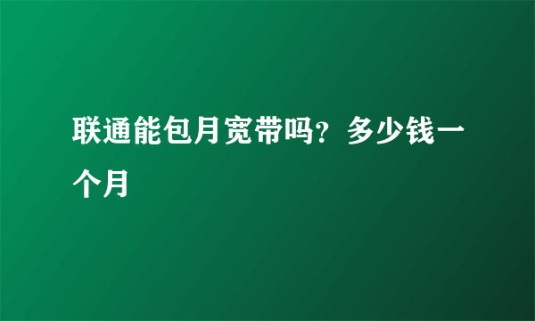 联通能包月宽带吗？多少钱一个月