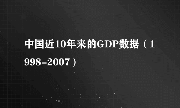 中国近10年来的GDP数据（1998-2007）