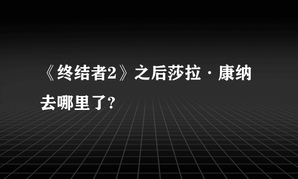 《终结者2》之后莎拉·康纳去哪里了?