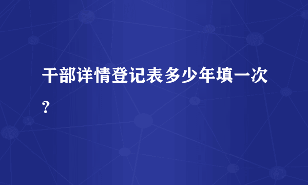 干部详情登记表多少年填一次？