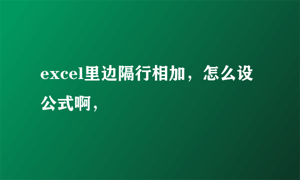 excel里边隔行相加，怎么设公式啊，