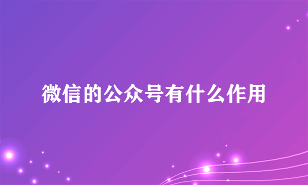 微信的公众号有什么作用