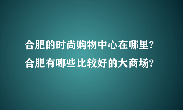 合肥的时尚购物中心在哪里?合肥有哪些比较好的大商场?